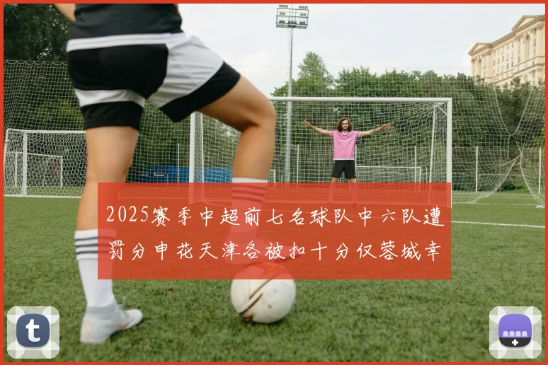 2025赛季中超前七名球队中六队遭罚分申花天津各被扣十分仅蓉城幸免