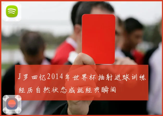 J罗回忆2014年世界杯抽射进球训练经历自然状态成就经典瞬间