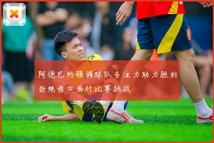 阿德巴约强调球队专注力助力胜利拒绝借口面对比赛挑战