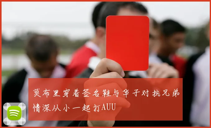 莫布里穿着签名鞋与华子对抗兄弟情深从小一起打AUU