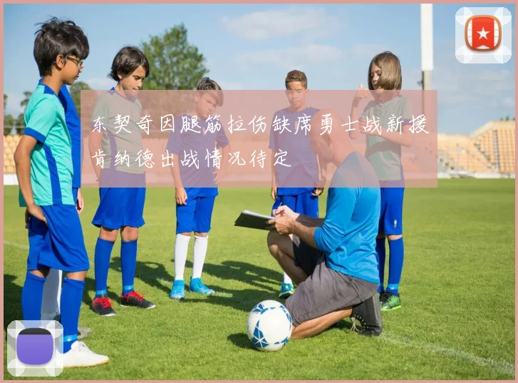 东契奇因腿筋拉伤缺席勇士战新援肯纳德出战情况待定