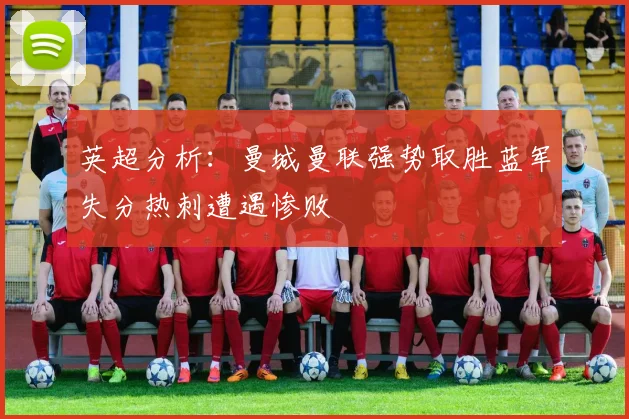 英超分析：曼城曼联强势取胜蓝军失分热刺遭遇惨败