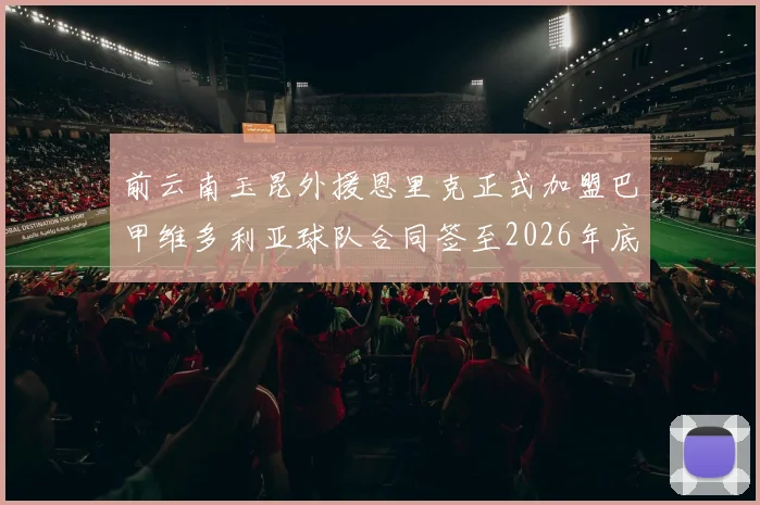 前云南玉昆外援恩里克正式加盟巴甲维多利亚球队合同签至2026年底