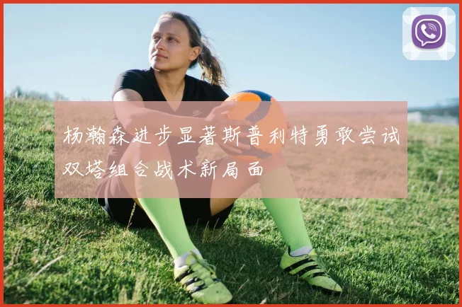 杨瀚森进步显著斯普利特勇敢尝试双塔组合战术新局面
