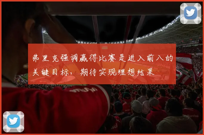 弗里克强调赢得比赛是进入前八的关键目标，期待实现理想结果