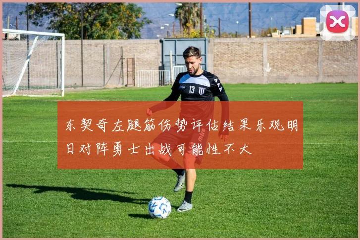 东契奇左腿筋伤势评估结果乐观明日对阵勇士出战可能性不大