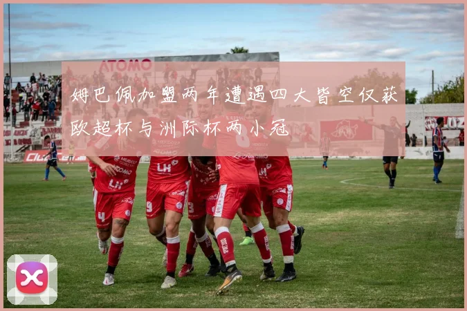 姆巴佩加盟两年遭遇四大皆空仅获欧超杯与洲际杯两小冠