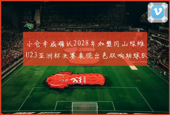 小仓幸成确认2028年加盟冈山绿雉U23亚洲杯决赛表现出色双响助球队夺冠